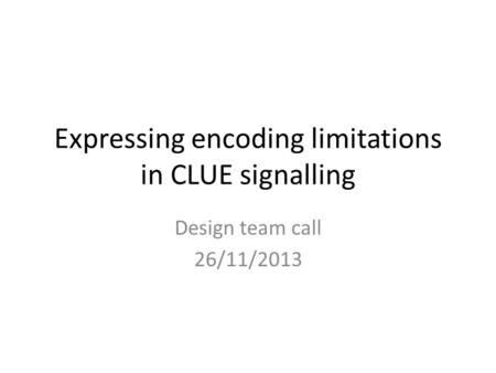 Expressing encoding limitations in CLUE signalling Design team call 26/11/2013.