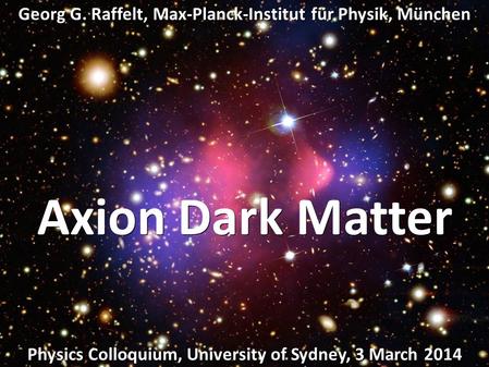 Georg Raffelt, MPI Physics, Munich Physics Colloquium, Univ. Sydney, 3 March 2014 Dark Matter Axion Dark Matter Georg G. Raffelt, Max-Planck-Institut für.