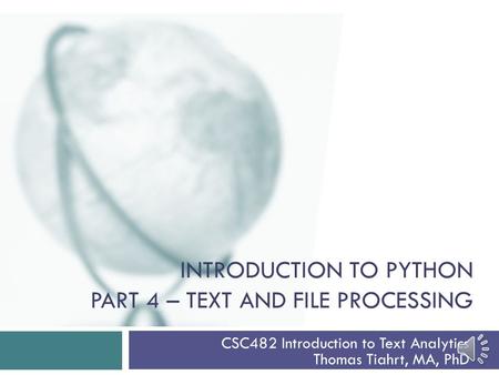 INTRODUCTION TO PYTHON PART 4 – TEXT AND FILE PROCESSING CSC482 Introduction to Text Analytics Thomas Tiahrt, MA, PhD.