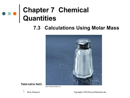 1 Chapter 7 Chemical Quantities 7.3 Calculations Using Molar Mass Basic Chemistry Copyright © 2011 Pearson Education, Inc. Table salt is NaCl.