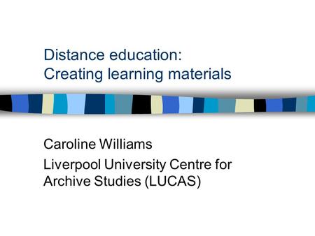 Distance education: Creating learning materials Caroline Williams Liverpool University Centre for Archive Studies (LUCAS)