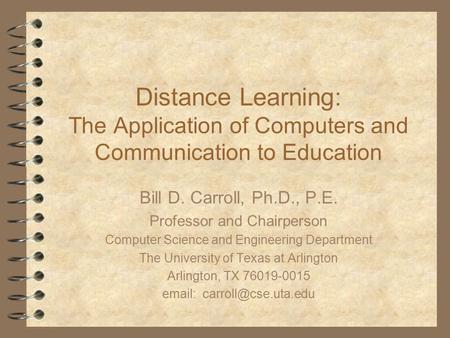 Distance Learning: The Application of Computers and Communication to Education Bill D. Carroll, Ph.D., P.E. Professor and Chairperson Computer Science.