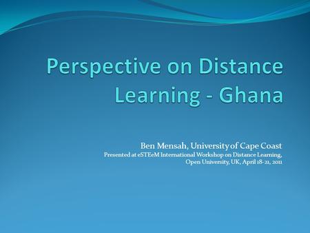 Ben Mensah, University of Cape Coast Presented at eSTEeM International Workshop on Distance Learning, Open University, UK, April 18-21, 2011.