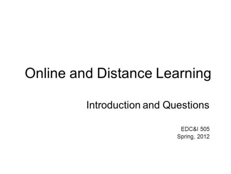 Online and Distance Learning Introduction and Questions EDC&I 505 Spring, 2012.