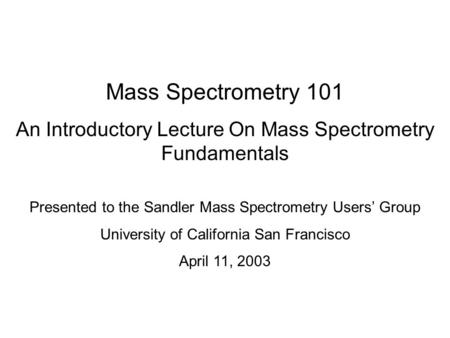 Mass Spectrometry 101 An Introductory Lecture On Mass Spectrometry Fundamentals Presented to the Sandler Mass Spectrometry Users’ Group University of California.