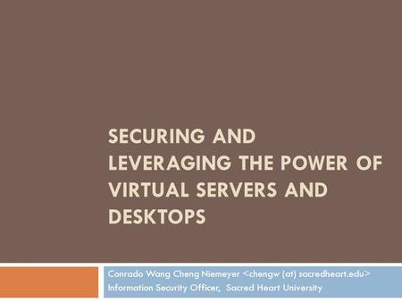 SECURING AND LEVERAGING THE POWER OF VIRTUAL SERVERS AND DESKTOPS Conrado Wang Cheng Niemeyer Information Security Officer, Sacred Heart University.