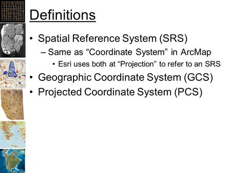 Definitions Spatial Reference System (SRS) –Same as “Coordinate System” in ArcMap Esri uses both at “Projection” to refer to an SRS Geographic Coordinate.