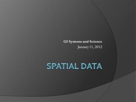 GI Systems and Science January 11, 2012. Points to Cover  Introduction  Maps and spatial data  How spatial data is represented in GIS Scale Spatial.
