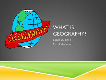 WHAT IS GEOGRAPHY? Social Studies 11 Ms. Underwood.
