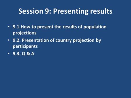 Session 9: Presenting results 9.1.How to present the results of population projections 9.2. Presentation of country projection by participants 9.3. Q &