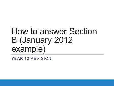 How to answer Section B (January 2012 example) YEAR 12 REVISION.