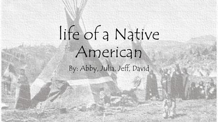 Life of a Native American By: Abby, Julia, Jeff, David.