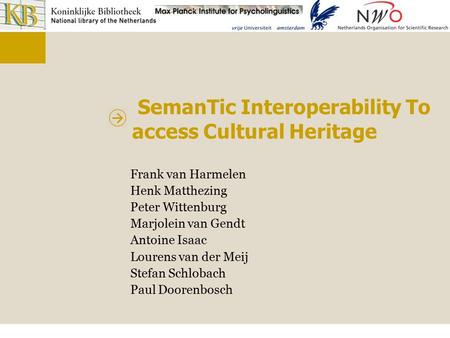 SemanTic Interoperability To access Cultural Heritage Frank van Harmelen Henk Matthezing Peter Wittenburg Marjolein van Gendt Antoine Isaac Lourens van.