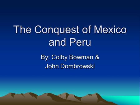 The Conquest of Mexico and Peru By: Colby Bowman & John Dombrowski.