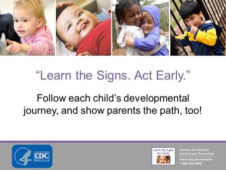 Follow each child’s developmental journey, and show parents the path, too! “Learn the Signs. Act Early.”