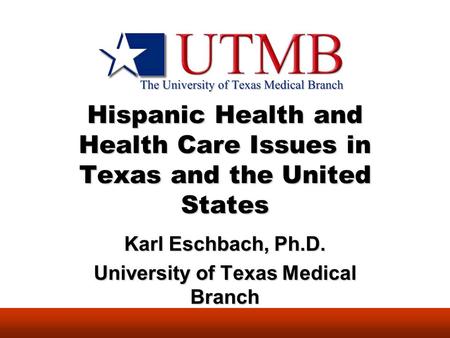 Hispanic Health and Health Care Issues in Texas and the United States Karl Eschbach, Ph.D. University of Texas Medical Branch.