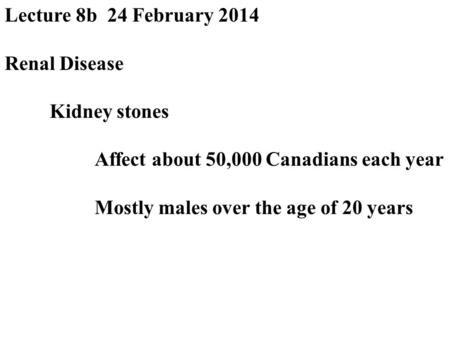 Lecture 8b 24 February 2014 Renal Disease Kidney stones Affect about 50,000 Canadians each year Mostly males over the age of 20 years.