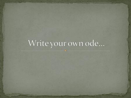 You will write your own Ode – either serious, funny or ironic. In it you will include: 1 diction pattern, 3 sound device repetitions, and 4 examples of.
