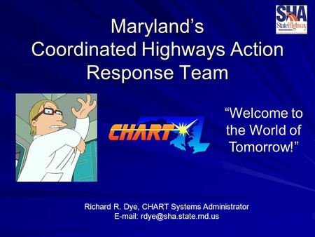 Maryland’s Coordinated Highways Action Response Team Richard R. Dye, CHART Systems Administrator   “Welcome to the World of.
