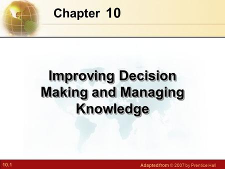 10.1 Adapted from © 2007 by Prentice Hall 10 Chapter Improving Decision Making and Managing Knowledge.