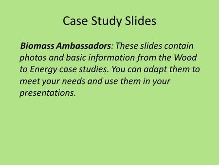Case Study Slides Biomass Ambassadors: These slides contain photos and basic information from the Wood to Energy case studies. You can adapt them to meet.