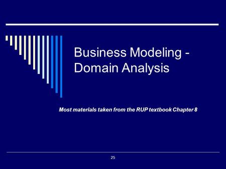 Business Modeling - Domain Analysis Most materials taken from the RUP textbook Chapter 8 25.