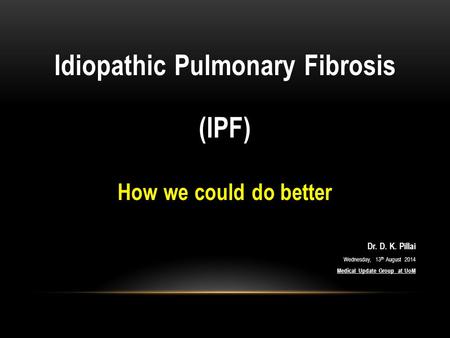 Idiopathic Pulmonary Fibrosis (IPF) How we could do better Dr. D. K. Pillai Wednesday, 13 th August 2014 Medical Update Group at UoM.