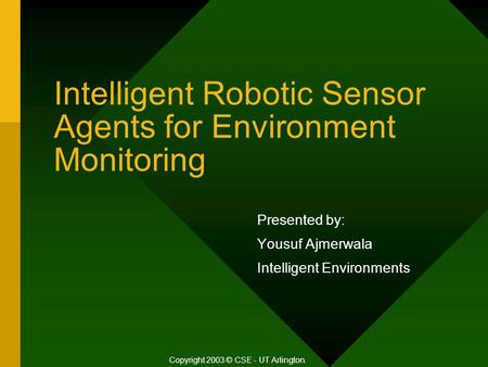 Intelligent Robotic Sensor Agents for Environment Monitoring Presented by: Yousuf Ajmerwala Intelligent Environments Copyright 2003 © CSE - UT Arlington.