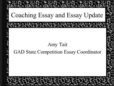 Coaching Essay and Essay Update Amy Tait GAD State Competition Essay Coordinator.
