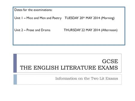GCSE THE ENGLISH LITERATURE EXAMS Information on the Two Lit Exams Dates for the examinations: Unit 1 – Mice and Men and Poetry TUESDAY 20 th MAY 2014.