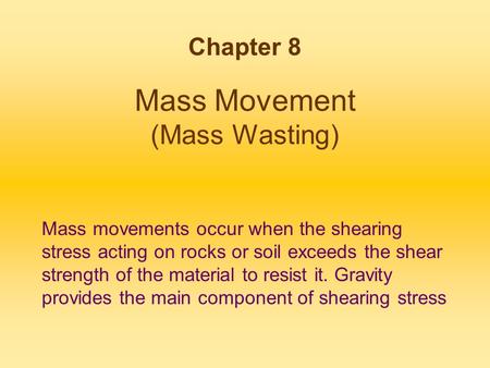 Mass Movement (Mass Wasting) Chapter 8 Mass movements occur when the shearing stress acting on rocks or soil exceeds the shear strength of the material.
