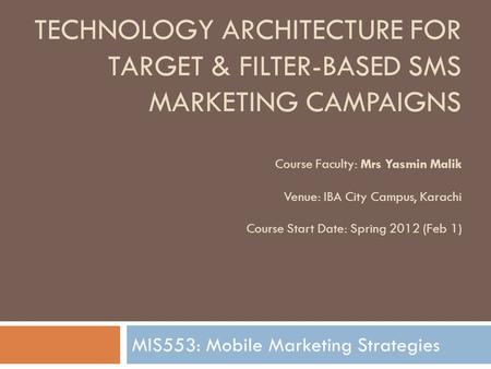 TECHNOLOGY ARCHITECTURE FOR TARGET & FILTER-BASED SMS MARKETING CAMPAIGNS Course Faculty: Mrs Yasmin Malik Venue: IBA City Campus, Karachi Course Start.