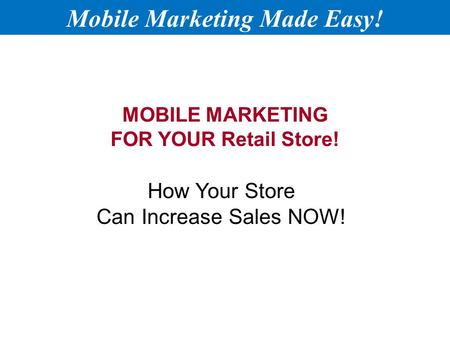 MOBILE MARKETING FOR YOUR Retail Store! How Your Store Can Increase Sales NOW! Mobile Marketing Made Easy!