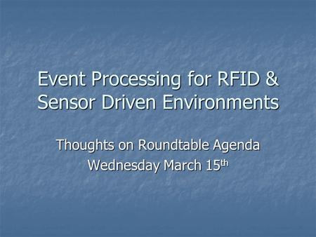 Event Processing for RFID & Sensor Driven Environments Thoughts on Roundtable Agenda Wednesday March 15 th.
