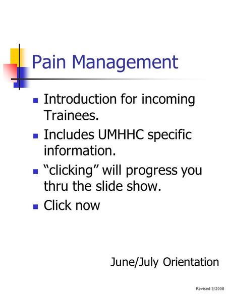Revised 5/2008 Pain Management Introduction for incoming Trainees. Includes UMHHC specific information. “clicking” will progress you thru the slide show.