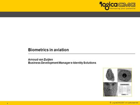 © LogicaCMG 2007. All rights reserved 1 Biometrics in aviation Arnoud van Zuijlen Business Development Manager e-Identity Solutions.