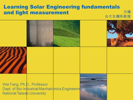 Learning Solar Engineering fundamentals and light measurement 方煒 台大生機系教授 Wei Fang, Ph.D., Professor Dept. of Bio-Industrial Mechatronics Engineering National.