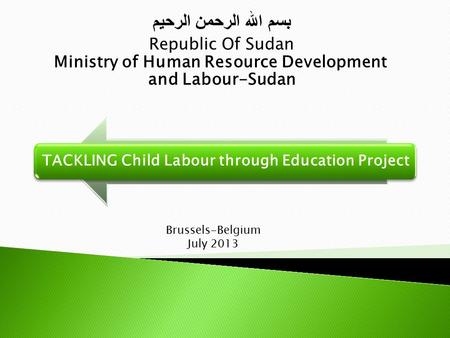 TACKLING Child Labour through Education Project بسم الله الرحمن الرحيم Republic Of Sudan Ministry of Human Resource Development and Labour-Sudan Brussels-Belgium.