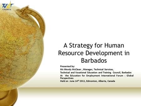 A Strategy for Human Resource Development in Barbados Presented by: Ms Wendy McClean, Manager, Technical Services, Technical and Vocational Education and.