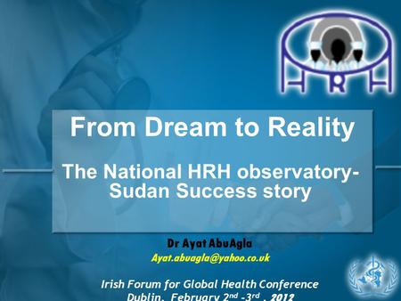 From Dream to Reality The National HRH observatory- Sudan Success story Dr Ayat AbuAgla Irish Forum for Global Health Conference.