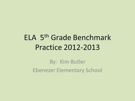 ELA 5 th Grade Benchmark Practice 2012-2013 By: Kim Butler Ebenezer Elementary School.
