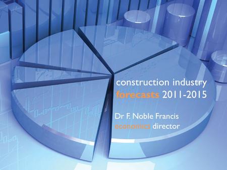 Construction industry forecasts 2011-2015 Dr F. Noble Francis economics director.