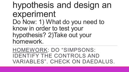 Aim: How to test a hypothesis and design an experiment Do Now: 1) What do you need to know in order to test your hypothesis? 2)Take out your homework.