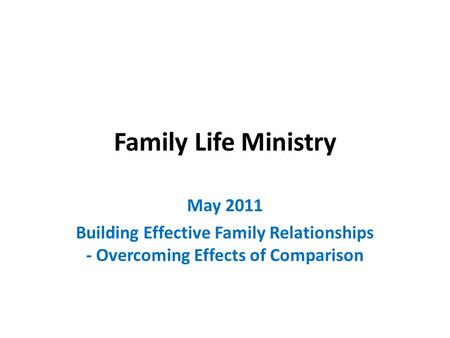 Family Life Ministry May 2011 Building Effective Family Relationships - Overcoming Effects of Comparison.