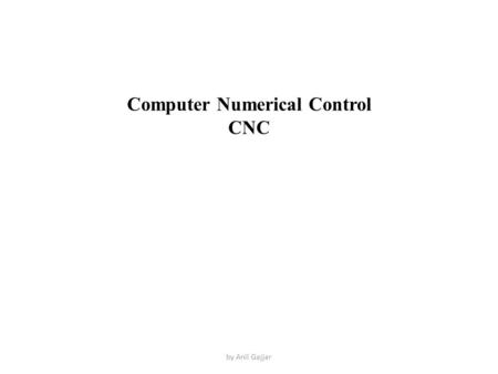 Computer Numerical Control CNC by Anil Gajjar. Computer Numerical Control Computer Numerical control is a method of automatically operating a manufacturing.