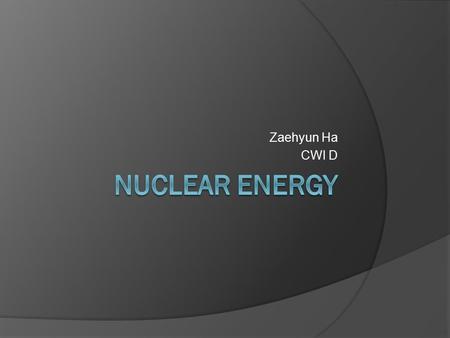 Zaehyun Ha CWI D. Contents SScience behind Nuclear Energy EEfficiency KKorea’s Example FFrance’s Example PPros and Cons.