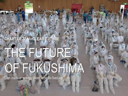 THE FUTURE OF FUKUSHIMA Can nuclear energy overcome its bad rap? CHAPTER 27 NUCLEAR FUTURE.