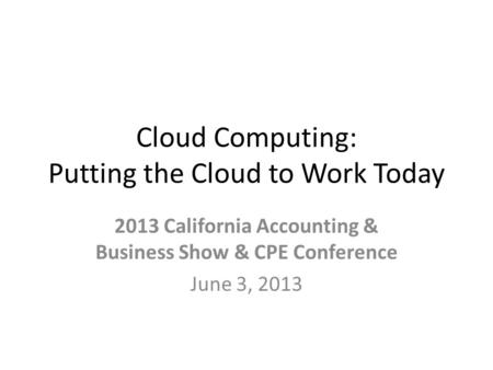 Cloud Computing: Putting the Cloud to Work Today 2013 California Accounting & Business Show & CPE Conference June 3, 2013.