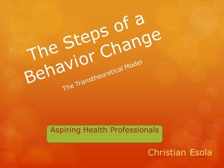 The Steps of a Behavior Change Christian Esola The Transtheoretical Model Aspiring Health Professionals.