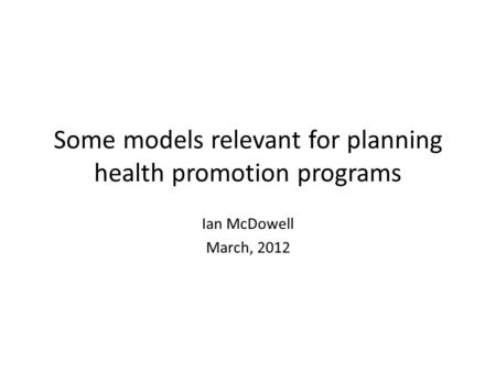 Some models relevant for planning health promotion programs Ian McDowell March, 2012.